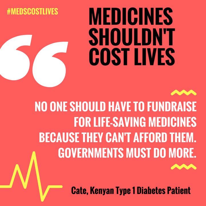 Medicines Shouldn’t Cost Lives, No one should have to fundraise for life-saving medicines because they can’t afford them. Governments must do more. – Cate, Kenyan Type 1 Diabetes Patient