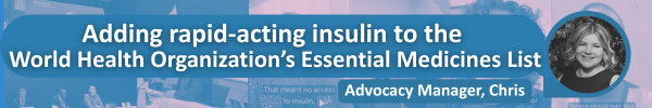 a black-and-white photo of Chris and white text on blue backgrounds saying "Adding rapid-acting insulin to the World Health Organization's Essential Medicines List" and "advocacy Manager, Chris" over