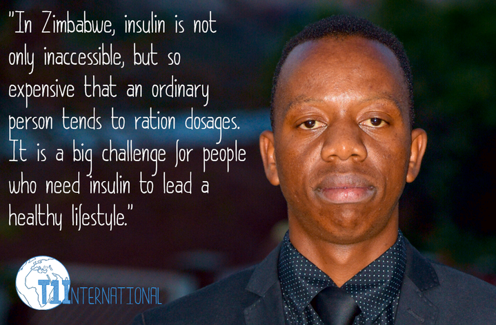 Tinotenda in Zimbabwe says: In Zimbabwe, insulin is not only inaccessible, but so expensive that an ordinary person tends to ration dosages. It is a big challenge for people who need insulin to lead 