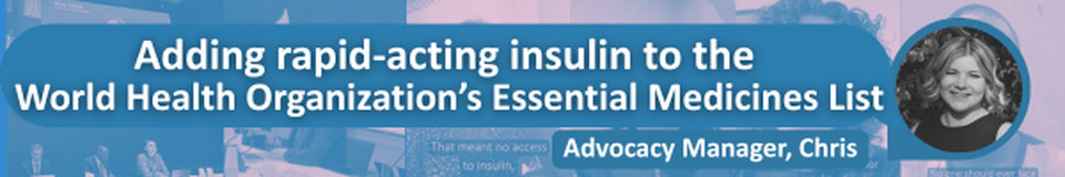 a black-and-white photo of Chris and white text on blue backgrounds saying "Adding rapid-acting insulin to the World Health Organization's Essential Medicines List" and "advocacy Manager, Chris" over 